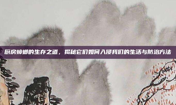 厨房蟑螂的生存之道，揭秘它们如何入侵我们的生活与防治方法