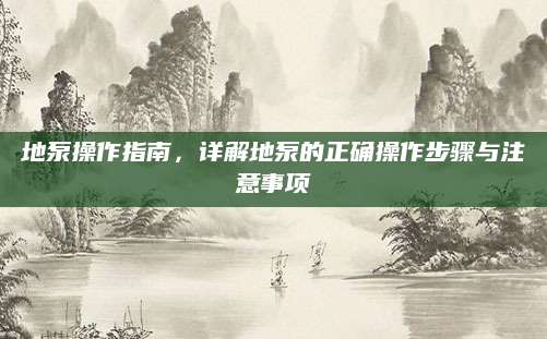 地泵操作指南，详解地泵的正确操作步骤与注意事项