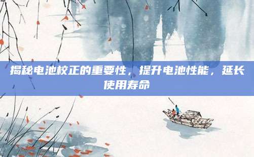 揭秘电池校正的重要性，提升电池性能，延长使用寿命