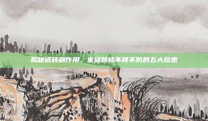 揭秘瓷砖副作用，家居装修不得不防的五大隐患