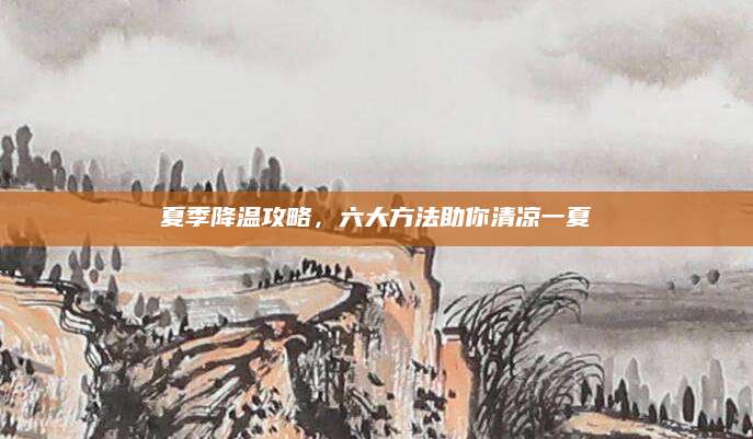 夏季降温攻略，六大方法助你清凉一夏