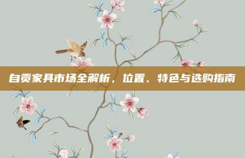 自贡家具市场全解析，位置、特色与选购指南
