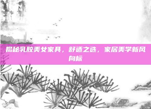 揭秘乳胶美女家具，舒适之选，家居美学新风向标