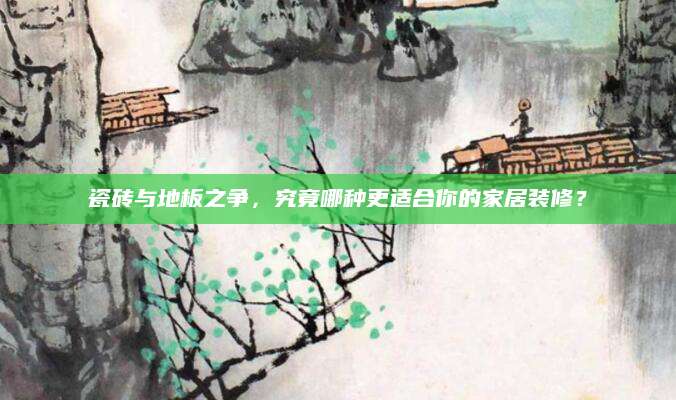 瓷砖与地板之争，究竟哪种更适合你的家居装修？