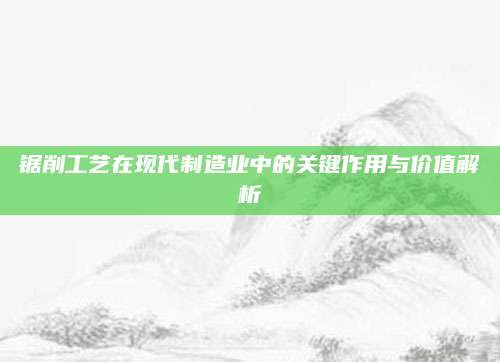 锯削工艺在现代制造业中的关键作用与价值解析