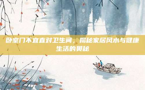 卧室门不宜直对卫生间，揭秘家居风水与健康生活的奥秘