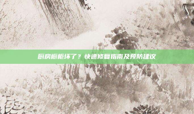厨房橱柜坏了？快速修复指南及预防建议