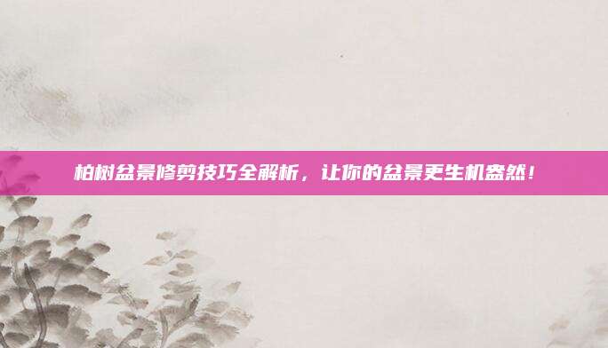 柏树盆景修剪技巧全解析，让你的盆景更生机盎然！