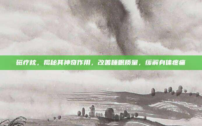 磁疗枕，揭秘其神奇作用，改善睡眠质量，缓解身体疼痛