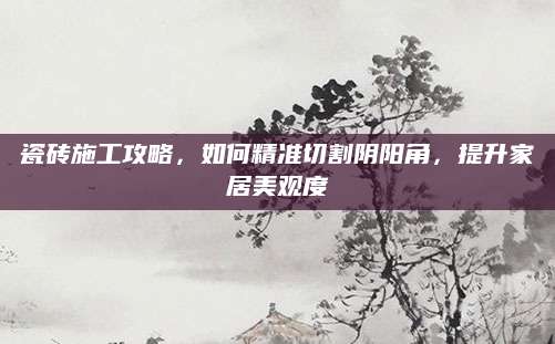瓷砖施工攻略，如何精准切割阴阳角，提升家居美观度