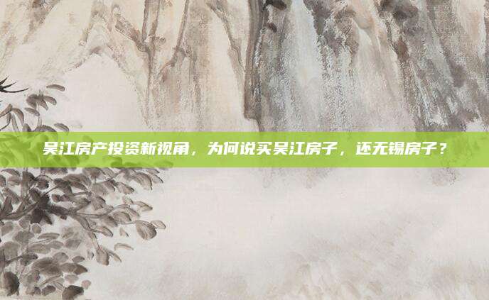 吴江房产投资新视角，为何说买吴江房子，还无锡房子？