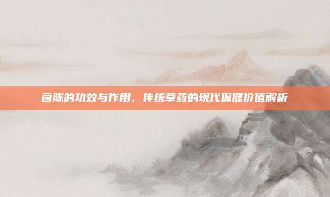 茵陈的功效与作用，传统草药的现代保健价值解析