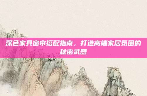 深色家具窗帘搭配指南，打造高端家居氛围的秘密武器