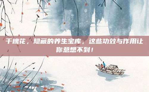 干槐花，隐藏的养生宝库，这些功效与作用让你意想不到！