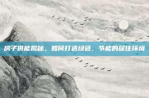 房子供能揭秘，如何打造绿色、节能的居住环境