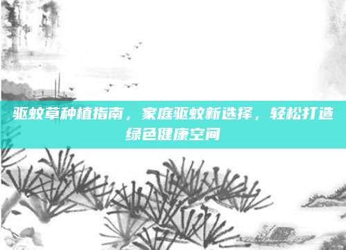 驱蚊草种植指南，家庭驱蚊新选择，轻松打造绿色健康空间