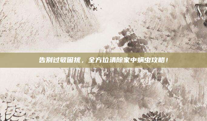告别过敏困扰，全方位清除家中螨虫攻略！