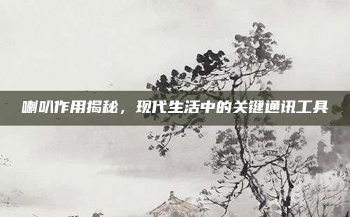 喇叭作用揭秘，现代生活中的关键通讯工具