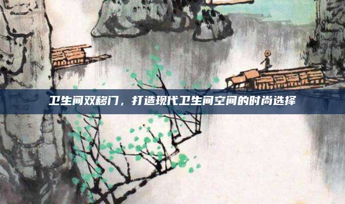 卫生间双移门，打造现代卫生间空间的时尚选择