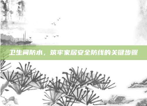 卫生间防水，筑牢家居安全防线的关键步骤