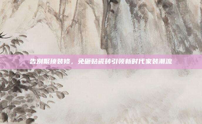 告别繁琐装修，免砸贴瓷砖引领新时代家装潮流