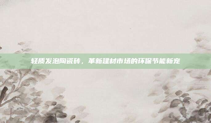 轻质发泡陶瓷砖，革新建材市场的环保节能新宠