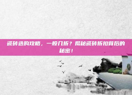 瓷砖选购攻略，一般几折？揭秘瓷砖折扣背后的秘密！