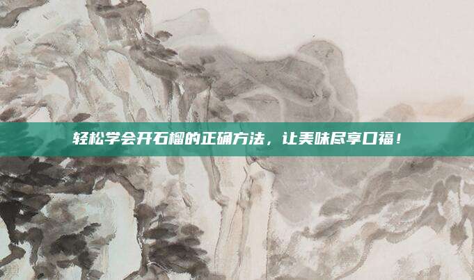轻松学会开石榴的正确方法，让美味尽享口福！