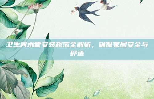 卫生间水管安装规范全解析，确保家居安全与舒适