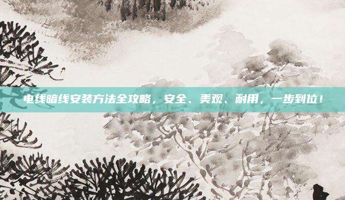电线暗线安装方法全攻略，安全、美观、耐用，一步到位！