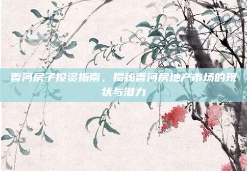 香河房子投资指南，揭秘香河房地产市场的现状与潜力