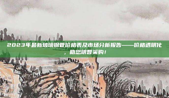 2023年最新玻璃钢管价格表及市场分析报告——价格透明化，助您明智采购！