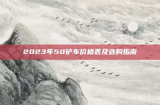 2023年50铲车价格表及选购指南