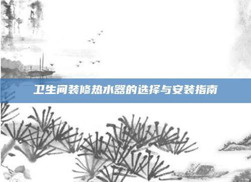 卫生间装修热水器的选择与安装指南