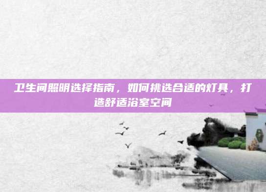 卫生间照明选择指南，如何挑选合适的灯具，打造舒适浴室空间