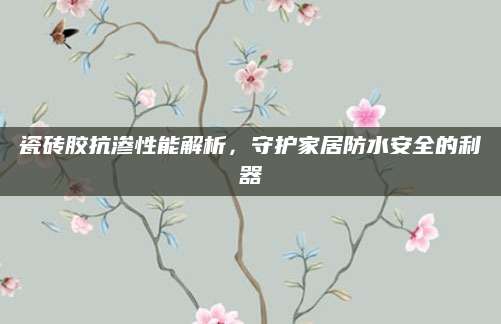 瓷砖胶抗渗性能解析，守护家居防水安全的利器