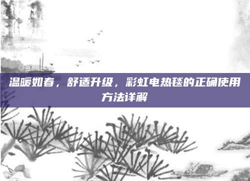 温暖如春，舒适升级，彩虹电热毯的正确使用方法详解