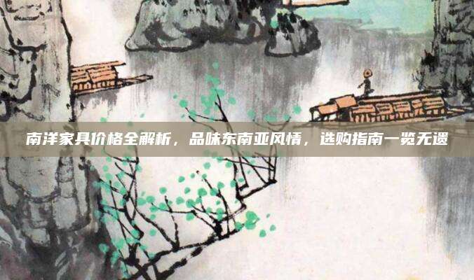 南洋家具价格全解析，品味东南亚风情，选购指南一览无遗
