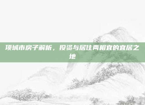 项城市房子解析，投资与居住两相宜的宜居之地