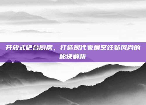 开放式吧台厨房，打造现代家居烹饪新风尚的秘诀解析