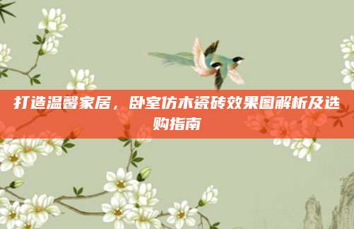 打造温馨家居，卧室仿木瓷砖效果图解析及选购指南