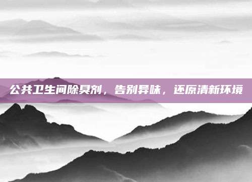 公共卫生间除臭剂，告别异味，还原清新环境