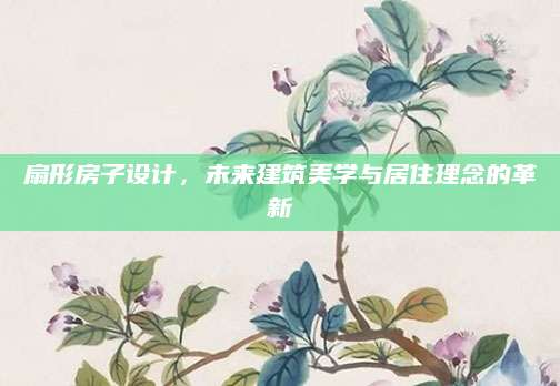 扇形房子设计，未来建筑美学与居住理念的革新
