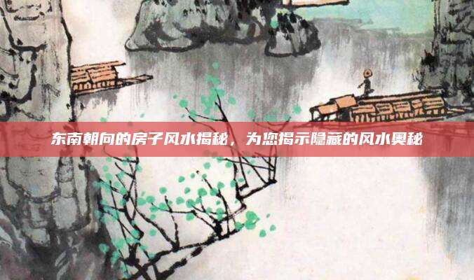 东南朝向的房子风水揭秘，为您揭示隐藏的风水奥秘