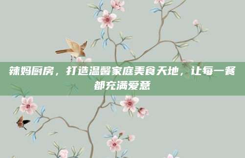 辣妈厨房，打造温馨家庭美食天地，让每一餐都充满爱意