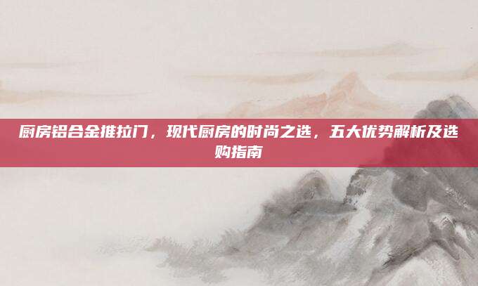 厨房铝合金推拉门，现代厨房的时尚之选，五大优势解析及选购指南