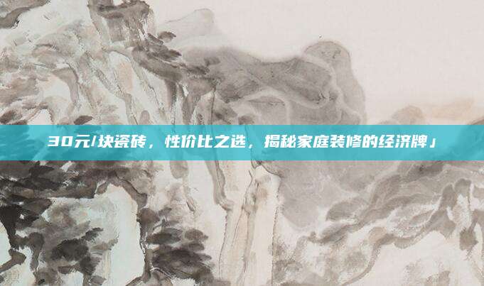 30元/块瓷砖，性价比之选，揭秘家庭装修的经济牌」