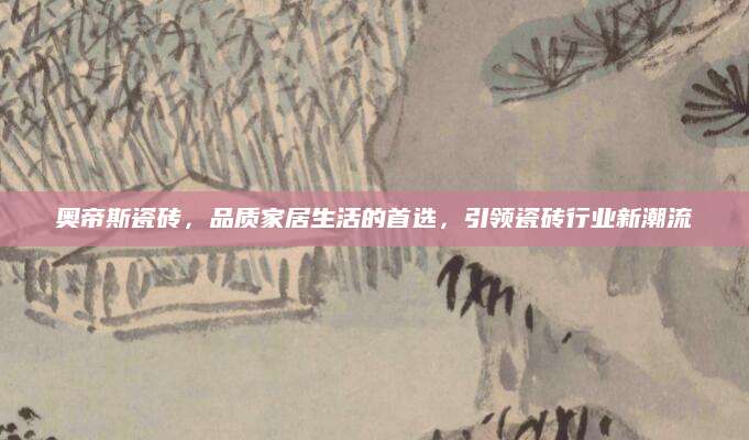 奥帝斯瓷砖，品质家居生活的首选，引领瓷砖行业新潮流