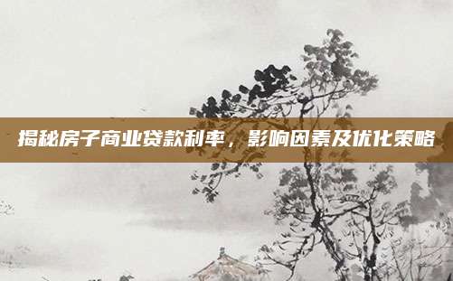 揭秘房子商业贷款利率，影响因素及优化策略