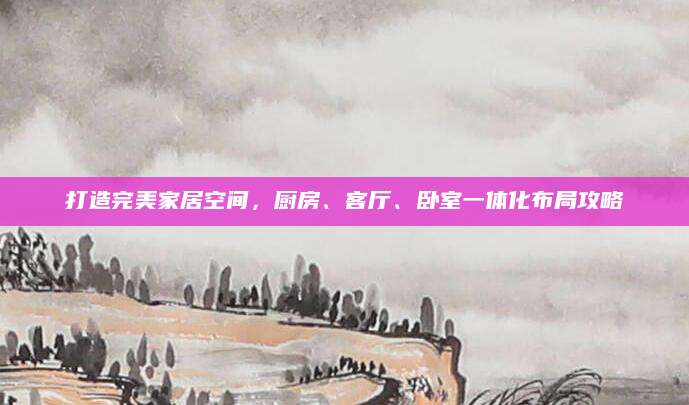 打造完美家居空间，厨房、客厅、卧室一体化布局攻略
